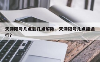 天津限号几点到几点解除，天津限号几点能通行？