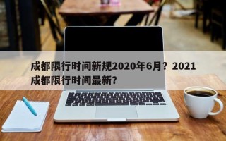 成都限行时间新规2020年6月？2021成都限行时间最新？