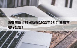 西安市限行时间新规2022年5月？西安市限行公告？