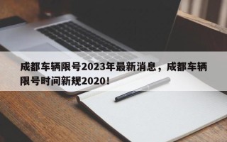 成都车辆限号2023年最新消息，成都车辆限号时间新规2020！