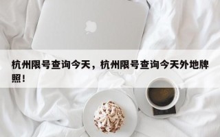 杭州限号查询今天，杭州限号查询今天外地牌照！