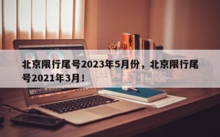 北京限行尾号2023年5月份，北京限行尾号2021年3月！