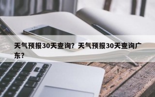 天气预报30天查询？天气预报30天查询广东？