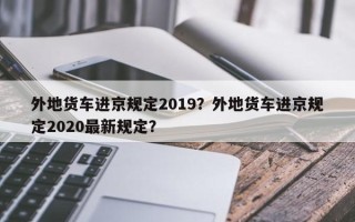 外地货车进京规定2019？外地货车进京规定2020最新规定？