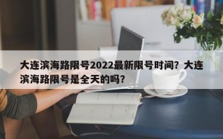 大连滨海路限号2022最新限号时间？大连滨海路限号是全天的吗？