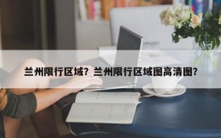 兰州限行区域？兰州限行区域图高清图？