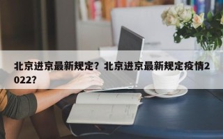 北京进京最新规定？北京进京最新规定疫情2022？