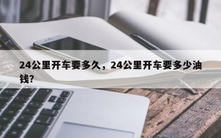 24公里开车要多久，24公里开车要多少油钱？