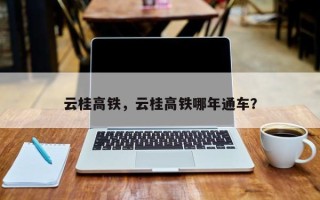 云桂高铁，云桂高铁哪年通车？