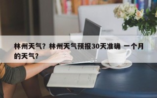 林州天气？林州天气预报30天准确 一个月的天气？