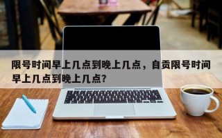 限号时间早上几点到晚上几点，自贡限号时间早上几点到晚上几点？