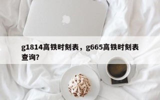 g1814高铁时刻表，g665高铁时刻表查询？