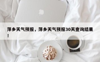 萍乡天气预报，萍乡天气预报30天查询结果！