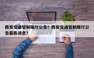 西安交通管制限行公告？西安交通管制限行公告最新消息？