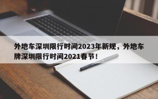 外地车深圳限行时间2023年新规，外地车牌深圳限行时间2021春节！