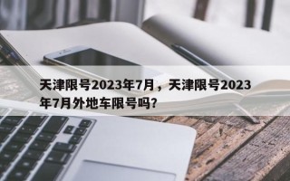 天津限号2023年7月，天津限号2023年7月外地车限号吗？