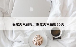 保定天气预报，保定天气预报30天