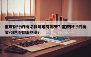 重庆限行的桥梁和隧道有哪些？重庆限行的桥梁和隧道有哪些图？