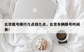 北京尾号限行几点到几点，北京车辆限号时间表！