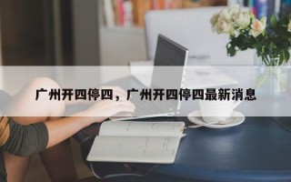 广州开四停四，广州开四停四最新消息