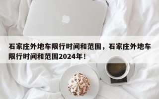 石家庄外地车限行时间和范围，石家庄外地车限行时间和范围2024年！