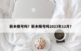 新乡限号吗？新乡限号吗2023年12月？