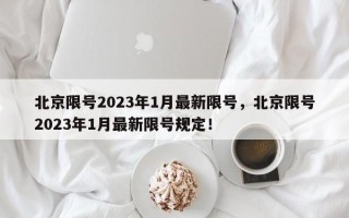 北京限号2023年1月最新限号，北京限号2023年1月最新限号规定！