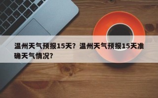 温州天气预报15天？温州天气预报15天准确天气情况？