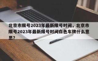 北京市限号2023年最新限号时间，北京市限号2023年最新限号时间白色车牌什么意思？