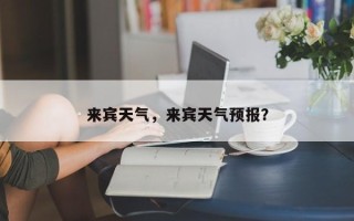 来宾天气，来宾天气预报？