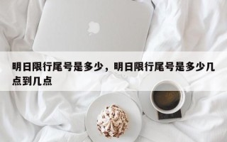 明日限行尾号是多少，明日限行尾号是多少几点到几点