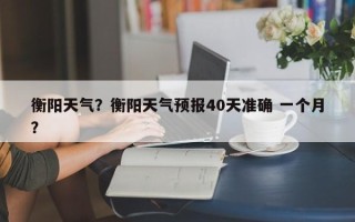 衡阳天气？衡阳天气预报40天准确 一个月？