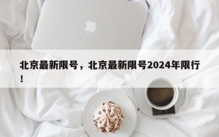 北京最新限号，北京最新限号2024年限行！