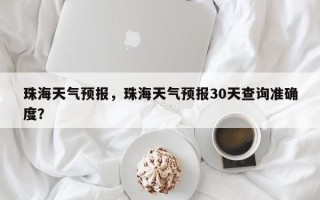 珠海天气预报，珠海天气预报30天查询准确度？