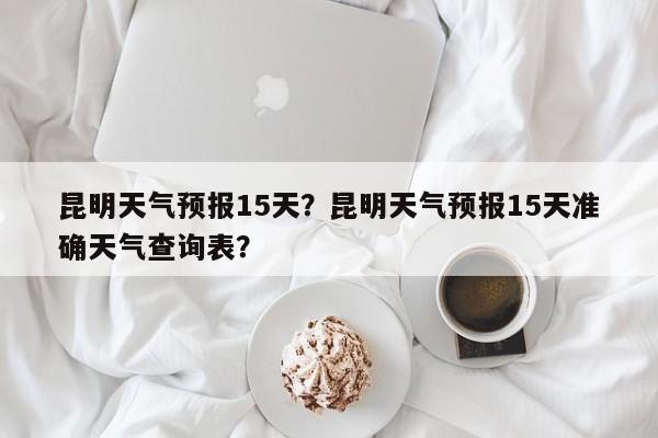 昆明天气预报15天？昆明天气预报15天准确天气查询表？-第1张图片-我的记录笔记