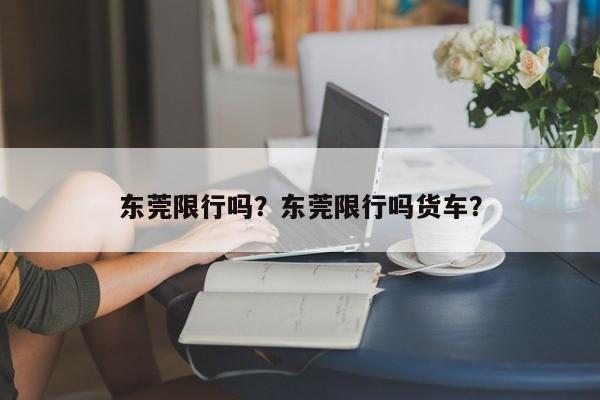 东莞限行吗？东莞限行吗货车？-第1张图片-我的记录笔记