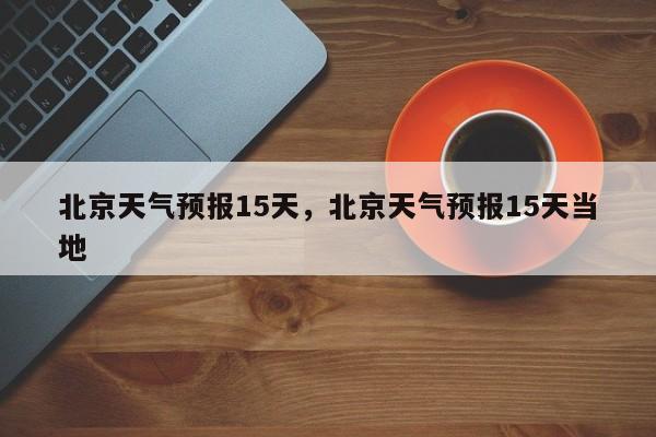 北京天气预报15天，北京天气预报15天当地-第1张图片-我的记录笔记