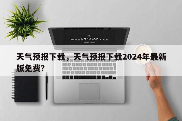 天气预报下载，天气预报下载2024年最新版免费？-第1张图片-我的记录笔记