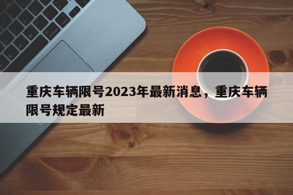 重庆车辆限号2023年最新消息，重庆车辆限号规定最新-第1张图片-我的记录笔记