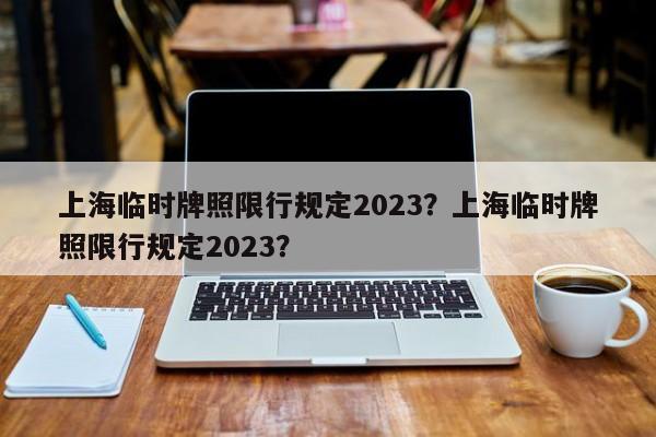 上海临时牌照限行规定2023？上海临时牌照限行规定2023？-第1张图片-我的记录笔记