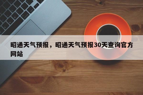 昭通天气预报，昭通天气预报30天查询官方网站-第1张图片-我的记录笔记