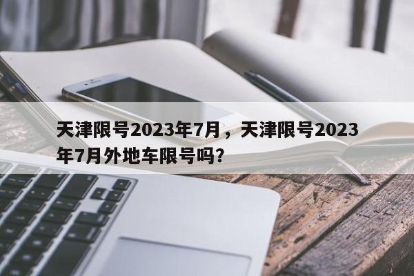 天津限号2023年7月，天津限号2023年7月外地车限号吗？-第1张图片-我的记录笔记