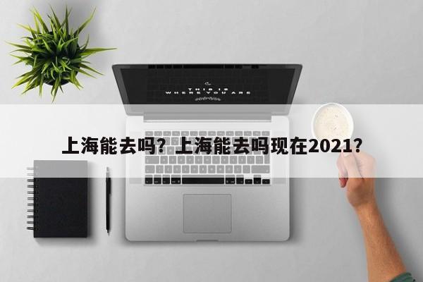 上海能去吗？上海能去吗现在2021？-第1张图片-我的记录笔记