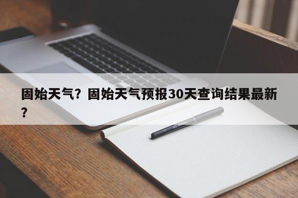 固始天气？固始天气预报30天查询结果最新？-第1张图片-我的记录笔记