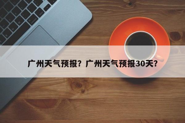 广州天气预报？广州天气预报30天？-第1张图片-我的记录笔记