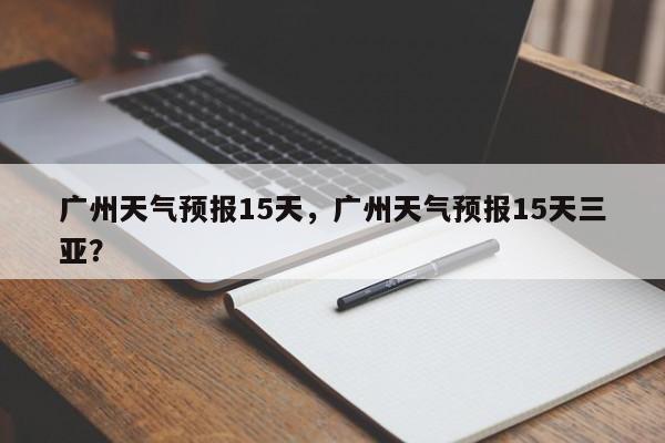 广州天气预报15天，广州天气预报15天三亚？-第1张图片-我的记录笔记