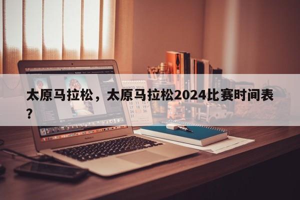 太原马拉松，太原马拉松2024比赛时间表？-第1张图片-我的记录笔记