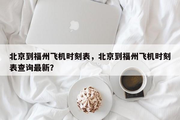 北京到福州飞机时刻表，北京到福州飞机时刻表查询最新？-第1张图片-我的记录笔记