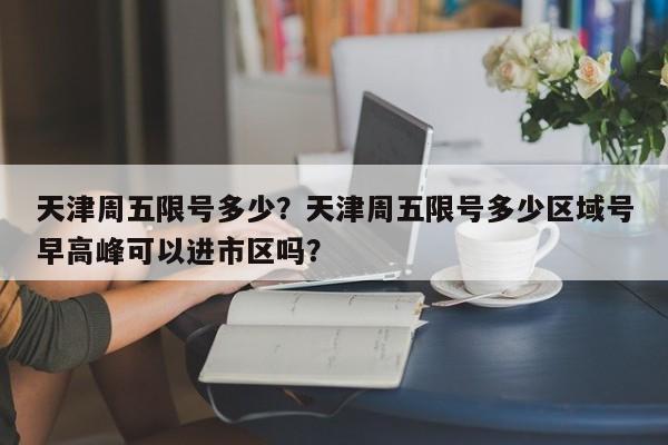 天津周五限号多少？天津周五限号多少区域号早高峰可以进市区吗？-第1张图片-我的记录笔记