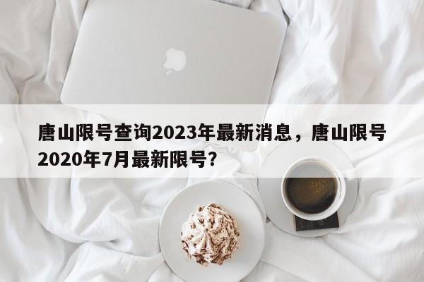 唐山限号查询2023年最新消息，唐山限号2020年7月最新限号？-第1张图片-我的记录笔记